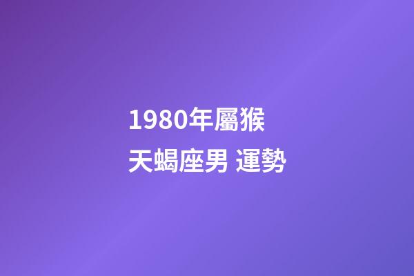 1980年屬猴天蝎座男 運勢-第1張-星座運勢-玄機派